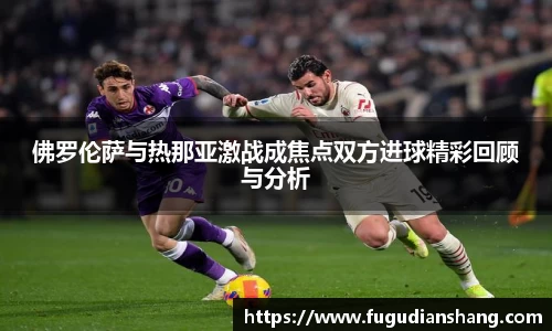 佛罗伦萨与热那亚激战成焦点双方进球精彩回顾与分析