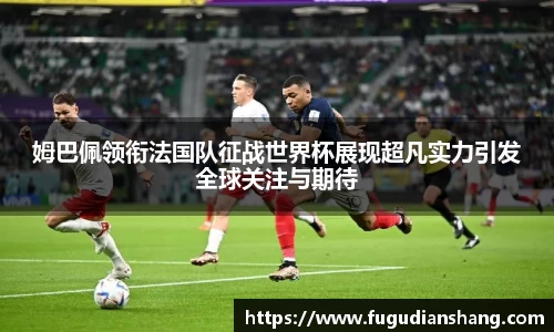 姆巴佩领衔法国队征战世界杯展现超凡实力引发全球关注与期待