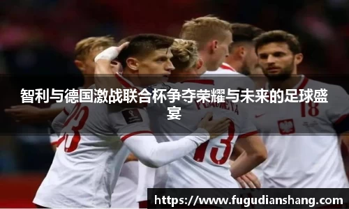 智利与德国激战联合杯争夺荣耀与未来的足球盛宴