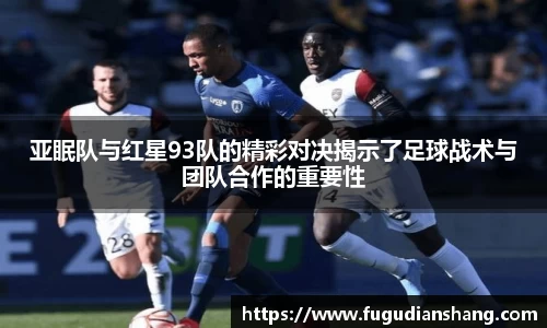 亚眠队与红星93队的精彩对决揭示了足球战术与团队合作的重要性