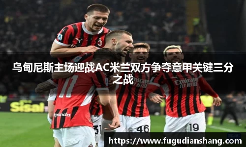 乌甸尼斯主场迎战AC米兰双方争夺意甲关键三分之战