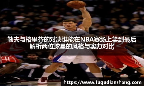 勒夫与格里芬的对决谁能在NBA赛场上笑到最后解析两位球星的风格与实力对比