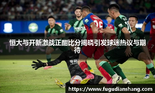 恒大与开新激战正酣比分揭晓引发球迷热议与期待