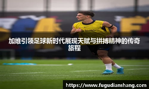 加维引领足球新时代展现天赋与拼搏精神的传奇旅程