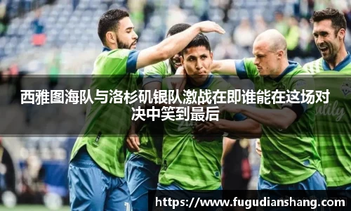 西雅图海队与洛杉矶银队激战在即谁能在这场对决中笑到最后