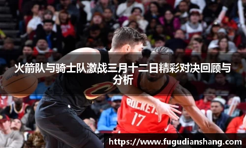 火箭队与骑士队激战三月十二日精彩对决回顾与分析