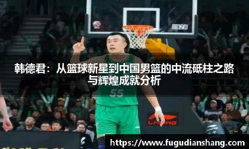 韩德君：从篮球新星到中国男篮的中流砥柱之路与辉煌成就分析