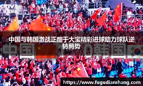 中国与韩国激战正酣于大宝精彩进球助力球队逆转局势