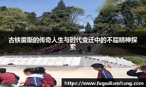 古铁雷斯的传奇人生与时代变迁中的不屈精神探索