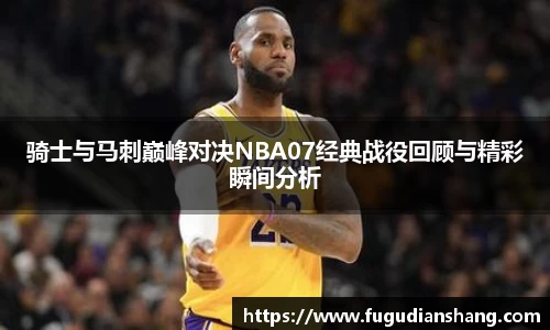 骑士与马刺巅峰对决NBA07经典战役回顾与精彩瞬间分析